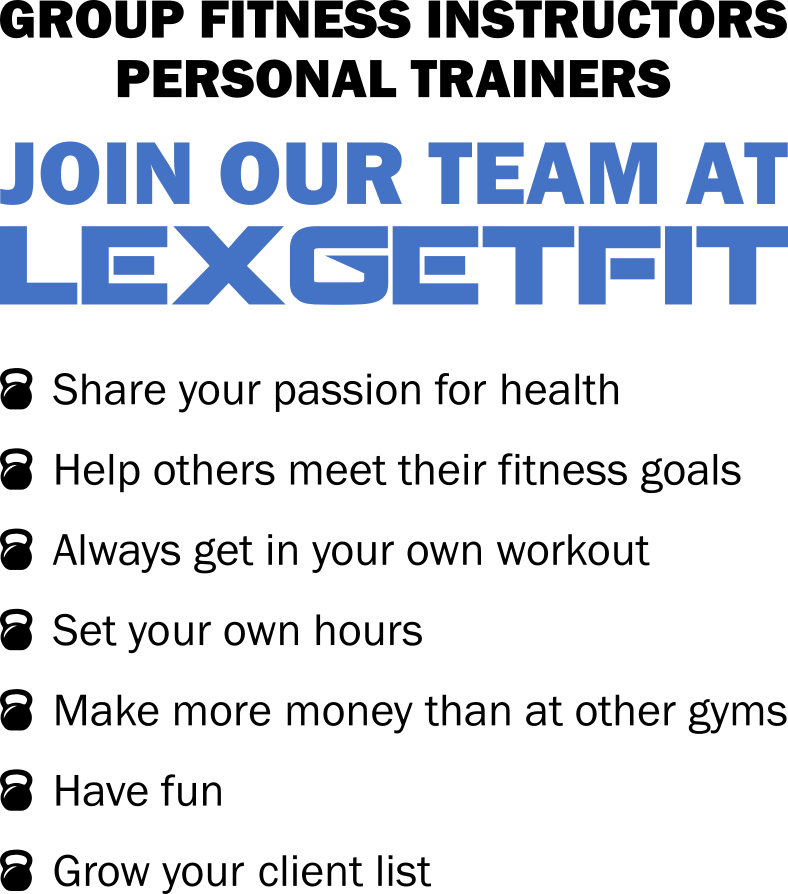 GROUP FITNESS INSTRUCTORS. PERSONAL TRAINERS. JOIN OUR TEAM AT LexGetFit. Share your passion for health. Help others meet their fitness goals. Always get in your own workout. Set your own hours. Make more money than at other gyms. Have fun. Grow your client list.